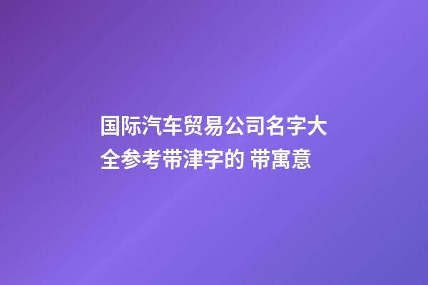 国际汽车贸易公司名字大全参考带津字的 带寓意-第1张-公司起名-玄机派